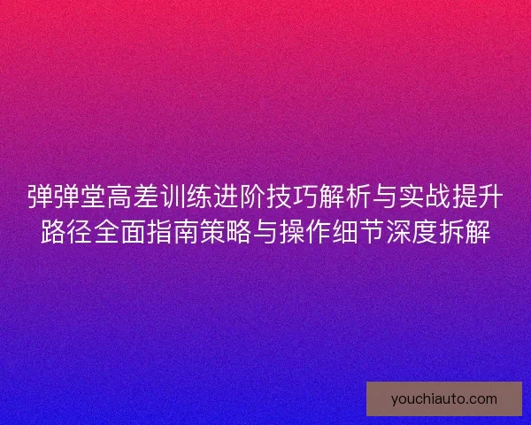 弹弹堂高差训练进阶技巧解析与实战提升路径全面指南策略与操作细节深度拆解