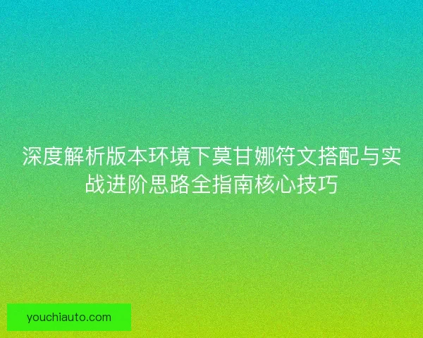深度解析版本环境下莫甘娜符文搭配与实战进阶思路全指南核心技巧