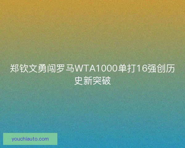 郑钦文勇闯罗马WTA1000单打16强创历史新突破
