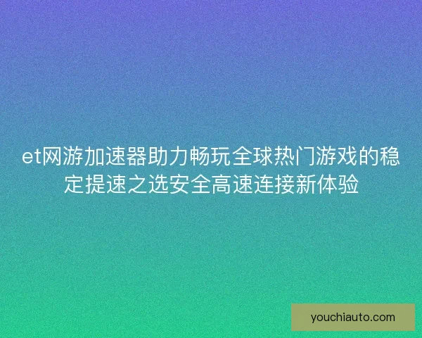 et网游加速器助力畅玩全球热门游戏的稳定提速之选安全高速连接新体验