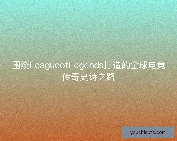 围绕LeagueofLegends打造的全球电竞传奇史诗之路