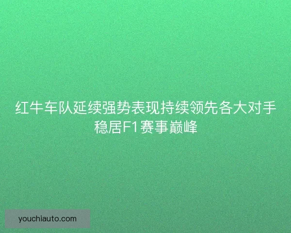 红牛车队延续强势表现持续领先各大对手稳居F1赛事巅峰